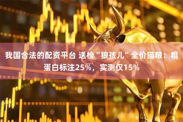 我国合法的配资平台 送检“狼孩儿”全价猫粮:粗蛋白标注25%,实测仅15%