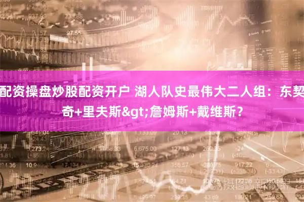 配资操盘炒股配资开户 湖人队史最伟大二人组：东契奇+里夫斯>詹姆斯+戴维斯？