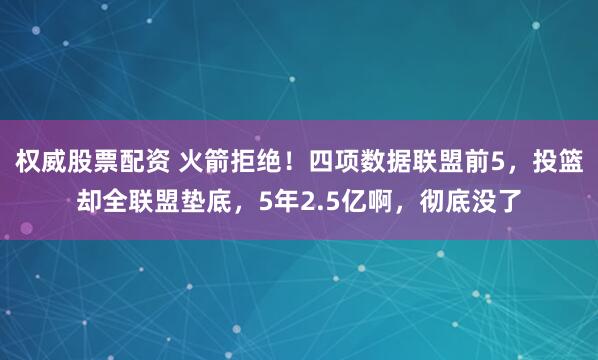 权威股票配资 火箭拒绝！四项数据联盟前5，投篮却全联盟垫底，5年2.5亿啊，彻底没了