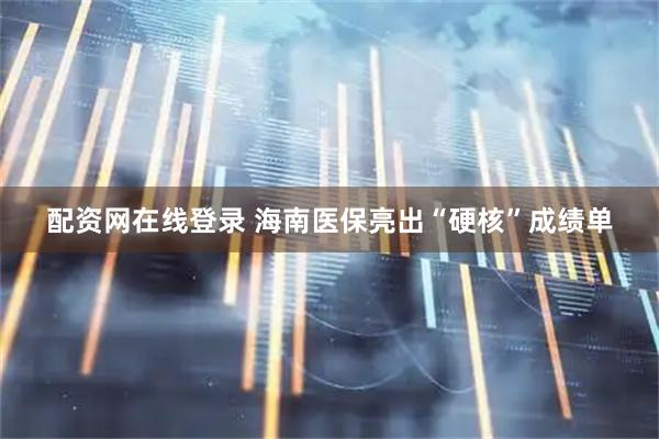 配资网在线登录 海南医保亮出“硬核”成绩单