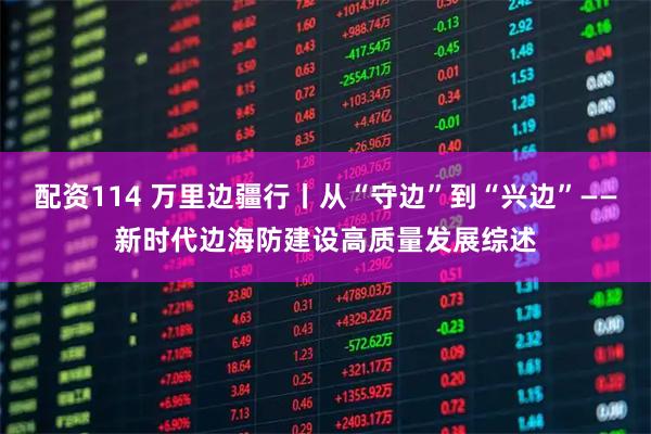 配资114 万里边疆行丨从“守边”到“兴边”——新时代边海防建设高质量发展综述