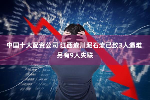 中国十大配资公司 江西遂川泥石流已致3人遇难 另有9人失联