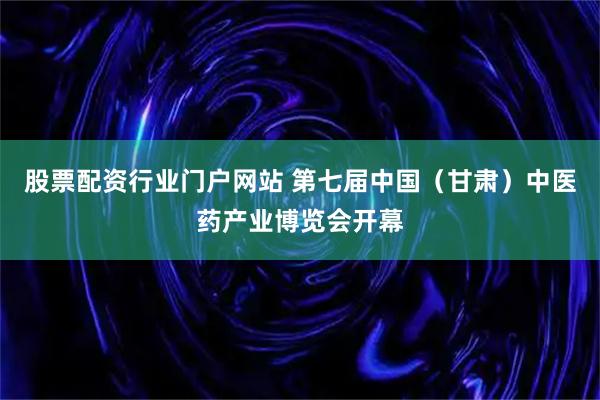 股票配资行业门户网站 第七届中国（甘肃）中医药产业博览会开幕