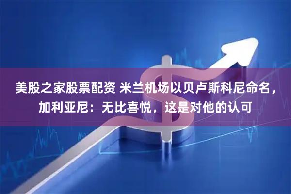 美股之家股票配资 米兰机场以贝卢斯科尼命名，加利亚尼：无比喜悦，这是对他的认可
