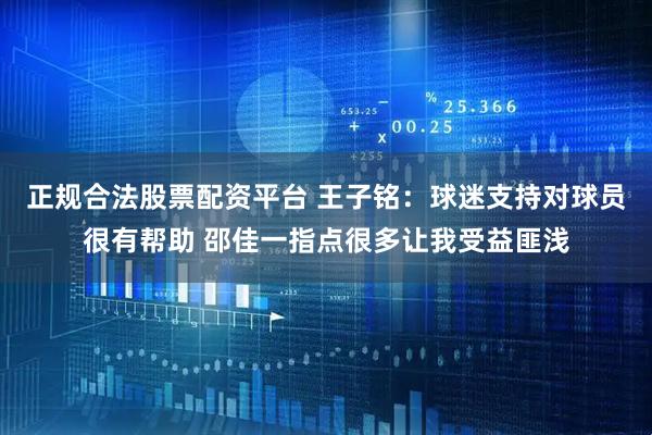 正规合法股票配资平台 王子铭：球迷支持对球员很有帮助 邵佳一指点很多让我受益匪浅