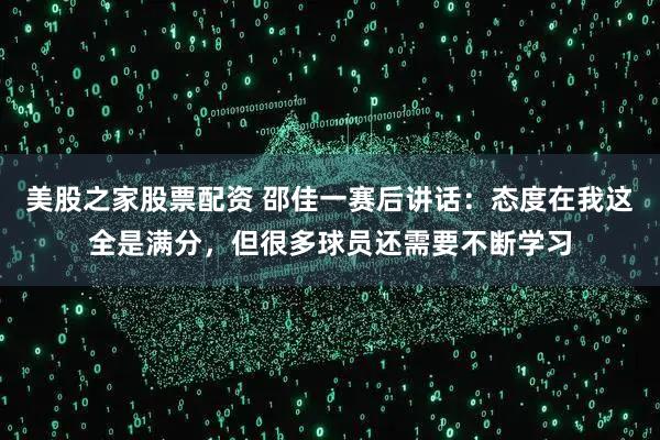 美股之家股票配资 邵佳一赛后讲话：态度在我这全是满分，但很多球员还需要不断学习