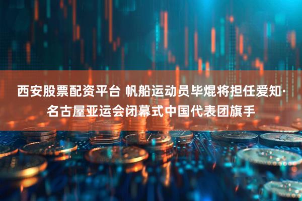 西安股票配资平台 帆船运动员毕焜将担任爱知·名古屋亚运会闭幕式中国代表团旗手